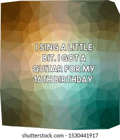 I sing a little bit I got a guitar for my 16th birthday