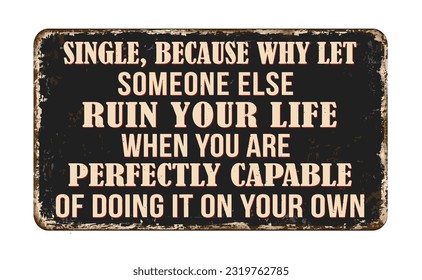 Single, because why let someone else ruin your life when you are perfectly capable of doing it on your own vintage rusty metal sign on a white background, vector illustration