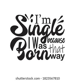 Single Quotes and Slogan good for T-Shirt. I'm Single Because I Was Born That Way.