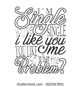Single Quotes and Slogan good for T-Shirt. I'm Single You're Single I Like You You like Me So What The Problem?
