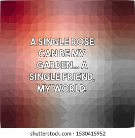 A single rose can be my garden a single friend my world