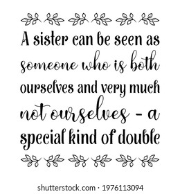  A sister can be seen as someone who is both ourselves and very much not ourselves. Vector Quote
