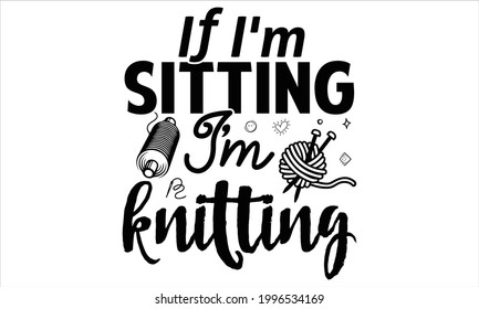 If I'm sitting I'm knitting -Knitting t shirts design, Hand drawn lettering phrase, Calligraphy t shirt design, Isolated on white background, svg Files for Cutting Cricut and Silhouette, EPS 10