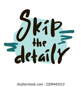 Skip the details - simple funny inspire motivational quote. Youth slang. Hand drawn lettering. Print for inspirational poster, t-shirt, bag, cups, card, flyer, sticker, badge. Cute vector writing