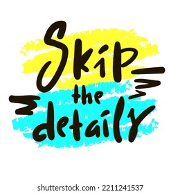 Skip the details - simple funny inspire motivational quote. Youth slang. Hand drawn lettering. Print for inspirational poster, t-shirt, bag, cups, card, flyer, sticker, badge. Cute vector writing