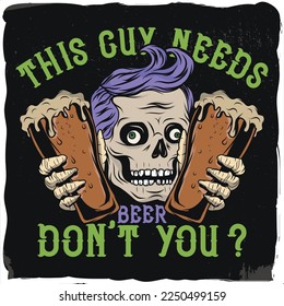 A skull holding 2 glasses of beer and a phrase "this guy needs beer".