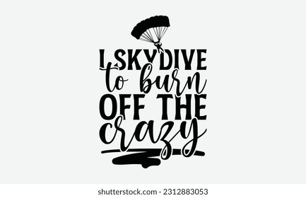 I Skydive To Burn off The Crazy - Skydiving T-shirt Design, Handmade Calligraphy Vector Illustration, Greeting Card Template With Typography Text.