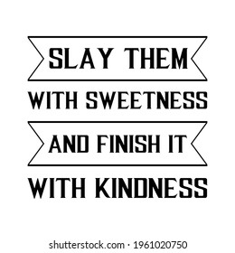 Slay them with sweetness and finish it with kindness. Vector Quote
