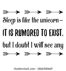 Sleep is like the unicorn—it is rumored to exist, but I doubt I will see any. Vector Quote