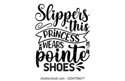 Slippers this princess wears pointe shoes - Ballet svg t shirt design, ballet SVG Cut Files, Girl Ballet Design, Hand drawn lettering phrase and vector sign, EPS 10 svg