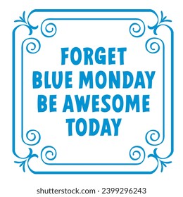 Slogan forget blue monday  be awesome today. Blue monday concept, the most depressing day of the year The day commit suicide and depression motivation, third monday January. 