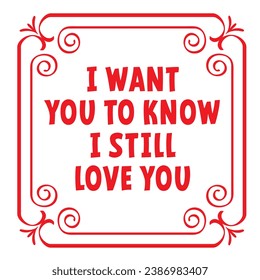 Slogan I want you to know I still love you. Cartoon baroque and floral line. Vintage border with flora ornaments. Square frame with arabesques and orient elements. Valentine tile. Valentines day.