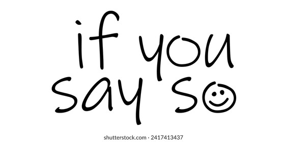 Slogan if you say so. Means informal, dismissive. Expression for surprised, indignant attitude. One hates shrugging, uncertain, hesitant expression quote. Dissatisfied statement.