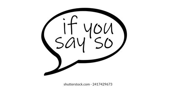 Slogan if you say so. Means informal, dismissive. Expression for surprised, indignant attitude. One hates shrugging, uncertain, hesitant expression quote. Dissatisfied statement.