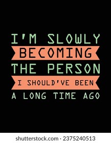 I'M SLOWLY BECOMING THE PERSON I SHOULD'VE BEEN A LONG TIME AGO. T-SHIRT DESIGN. PRINT TEMPLATE.TYPOGRAPHY VECTOR ILLUSTRATION.