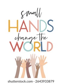 "Small Hands Change The World" Inspirational Poster. A hopeful educational poster featuring diverse uplifted hands and the quote "small HANDS change the WORLD," promoting empowerment and global impact