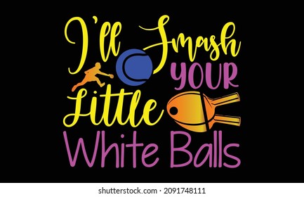 I'll Smash Your Little White Balls- Table Tennis t shirts design, Hand drawn lettering phrase and Calligraphy t shirt design, svg Files for Cutting Cricut and Silhouette, EPS 10