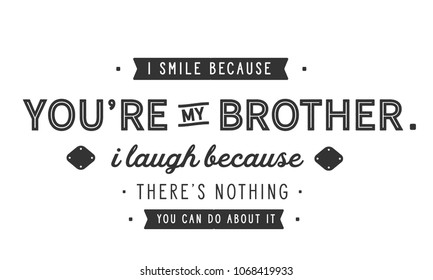 I Smile Because You're My Brother.
I Laugh Because There's Nothing You Can Do About It.
