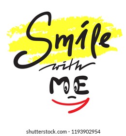 Smile with me - simple inspire and motivational quote. Hand drawn beautiful lettering. Print for inspirational poster, t-shirt, bag, cups, card, flyer, sticker, badge. Cute and funny vector