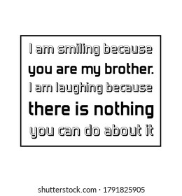  I Am Smiling Because You Are My Brother. I Am Laughing Because There Is Nothing You Can Do About It. Vector Quote