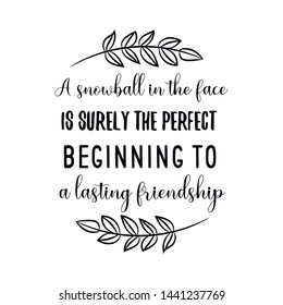 A snowball in the face is surely the perfect beginning to a lasting friendship. Calligraphy saying for print. Vector Quote