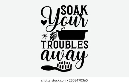 Soak Your Troubles Away - Bathroom svg typography t-shirt design. Hand-drawn lettering phrase, SVG t-shirt design, White background, Handwritten vector, eps 10.