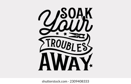 Soak Your Troubles Away - Bathroom T-Shirt Design, Motivational Inspirational SVG Quotes, Illustration For Prints On T-Shirts And Banners, Posters, Cards. svg