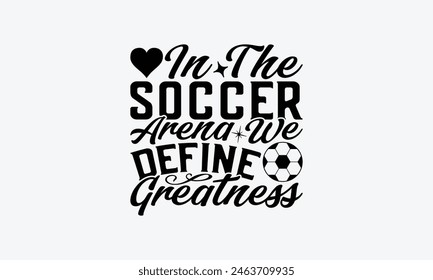 In The Soccer Arena We Define Greatness - Soccer T-Shirt Design, Game Quotes, This Illustration Can Be Used As A Print On T-Shirts And Bags, Posters, Cards, Mugs.