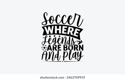 Soccer Where Legends Are Born And Play - Soccer T-Shirt Design, Football Quotes, Handmade Calligraphy Vector Illustration, Stationary Or As A Posters, Cards, Banners.