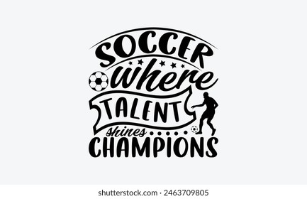 Soccer Where Talent Shines Champions - Soccer T-Shirt Design, Game Quotes, This Illustration Can Be Used As A Print On T-Shirts And Bags, Posters, Cards, Mugs.