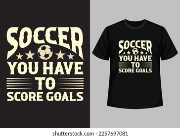 Soccer You Have To Score Goals T shirt Design. Best Happy Football Day T Shirt Design. T-shirt Design, Typography T Shirt, Vector and Illustration Elements for a Printable Products.