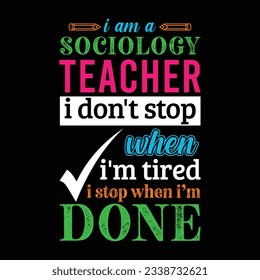 I am a Sociology teacher i don’t stop when I’m tired i stop when i am done. Teacher t shirt design. Vector quote. For t shirt, typography, print, gift card, label sticker, flyers, mug design, POD.