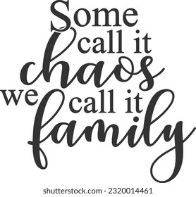 Some Call It Chaos We Call It Family - Family And Friends