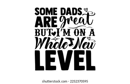 Some Dads Are Great But I’m On A Whole New Level  - Carpenter T-shirt Design, Hand drawn quotes illustration, svg for Cutting Machine, Silhouette Cameo, Cricut