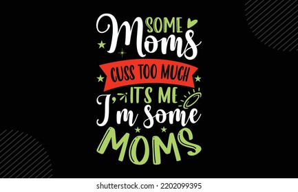 Some Moms Cuss Too Much It’s Me I’m Some Moms - Mom T shirt Design, Modern calligraphy, Cut Files for Cricut Svg, Illustration for prints on bags, posters