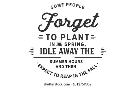 Some people forget to plant in the spring, idle away the summer hours and then expect to reap in the fall.