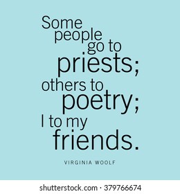 "Some people go to priests; other to poetry; I to my friends." Virginia Woolf