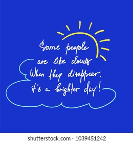 Some people are like clouds, When they disappear its a brighter day handwritten funny motivational quote. Print for inspiring poster, t-shirt, bag, logo, greeting postcard, flyer, sticker, sweatshirt