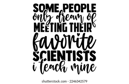 Some People Only Dream Of Meeting Their Favorite Scientists I Teach Mine - Scientist t shirt design, Hand drawn lettering phrase isolated on white background, Calligraphy quotes design, SVG Files for 