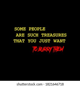 Some people are such treasure that you just want to burry them. Sarcasm. Quotes.