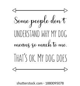 Some people don’t understand why my dog means so much to me. That’s ok. My dog does. Vector Quote