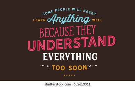 Some people will never learn anything well, because they understand everything too soon. Learning Quotes