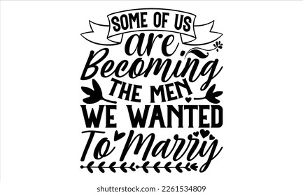 Some Of Us Are Becoming The Men We Wanted To Marry  - Women's Day T shirt Design, Handmade calligraphy vector illustration, For the design of post cards, svg for posters, banners, mugs, pillows.