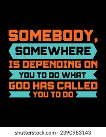 SOMEBODY, SOMEWHERE IS DEPENDING ON YOU TO DO WHAT GOD HAS CALLED YOU TO DO. T-SHIRT DESIGN. PRINT TEMPLATE.TYPOGRAPHY VECTOR ILLUSTRATION.