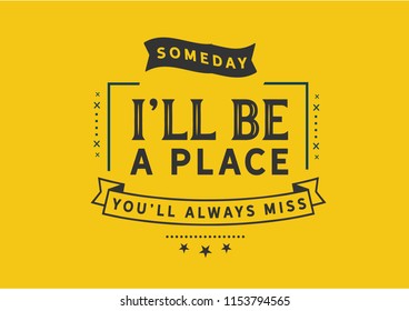 Someday I'll be a place you'll always miss