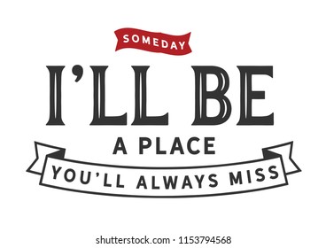 Someday I'll be a place you'll always miss
