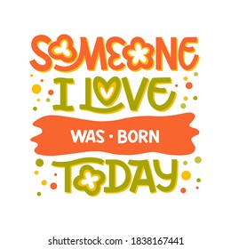 Someone I love was born today hand drawn lettering. Colour vector illustration. Anniversary invitation template for celebration design. Fun prase for birthday card