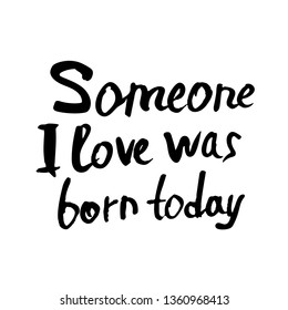 Someone i love was born today quote in grunge style. Handdrawn lettering isolated on white background. Vector illustration.