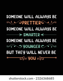 SOMEONE WILL ALWAYS BE PRETTIER SOMEONE WILL ALWAYS BE SMARTER SOMEONE WILL ALWAYS BE YOUNGER BUT THEY WILL NEVER BE YOU. T-SHIRT DESIGN. PRINT TEMPLATE.TYPOGRAPHY VECTOR ILLUSTRATION.