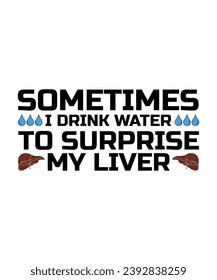 SOMETIMES I DRINK WATER TO SURPRISE MY LIVER. T-SHIRT DESIGN. PRINT TEMPLATE.TYPOGRAPHY VECTOR ILLUSTRATION.